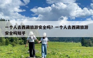 一個(gè)人去西藏旅游安全嗎？一個(gè)人去西藏旅游安全嗎知乎