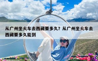 從廣州坐火車去西藏要多久？從廣州坐火車去西藏要多久能到
