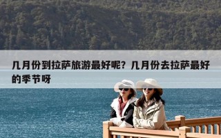 幾月份到拉薩旅游最好呢？幾月份去拉薩最好的季節呀
