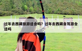 過年去西藏旅游適合嗎？過年去西藏自駕游合適嗎
