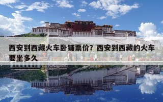 西安到西藏火車臥鋪票價？西安到西藏的火車要坐多久
