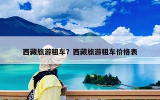 西藏旅游租車？西藏旅游租車價(jià)格表
