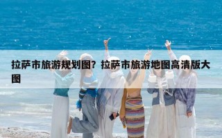 拉薩市旅游規(guī)劃圖？拉薩市旅游地圖高清版大圖
