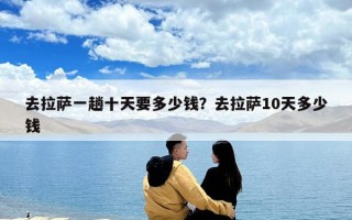 去拉薩一趟十天要多少錢？去拉薩10天多少錢
