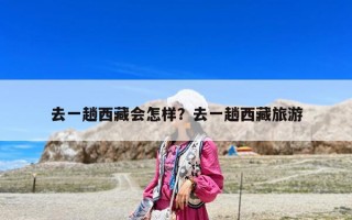 去一趟西藏會(huì)怎樣？去一趟西藏旅游