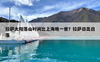 拉薩太陽(yáng)落山時(shí)間比上海晚一些？拉薩日出日落