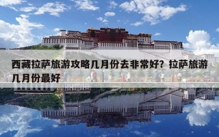 西藏拉薩旅游攻略幾月份去非常好？拉薩旅游幾月份最好
