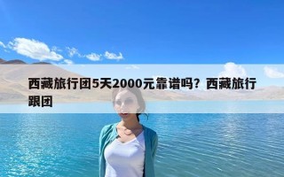 西藏旅行團(tuán)5天2000元靠譜嗎？西藏旅行跟團(tuán)