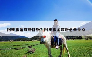 阿里旅游攻略價格？阿里旅游攻略必去景點