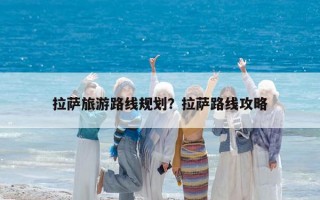 拉薩旅游路線規劃？拉薩路線攻略