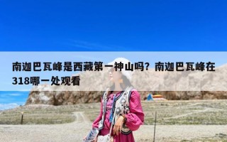 南迦巴瓦峰是西藏第一神山嗎？南迦巴瓦峰在318哪一處觀看