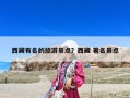 西藏有名的旅游景點？西藏 著名景點