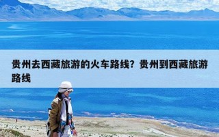 貴州去西藏旅游的火車路線？貴州到西藏旅游路線