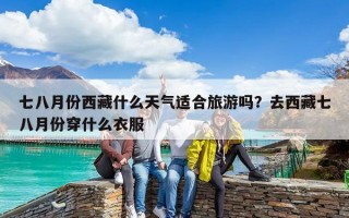 七八月份西藏什么天氣適合旅游嗎？去西藏七八月份穿什么衣服