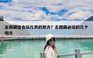 去西藏適合玩幾天的地方？去西藏必玩的幾個地方