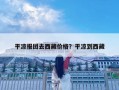 平涼報團去西藏價格？平涼到西藏