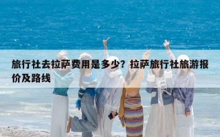 旅行社去拉薩費用是多少？拉薩旅行社旅游報價及路線