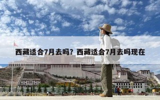 西藏適合7月去嗎？西藏適合7月去嗎現在