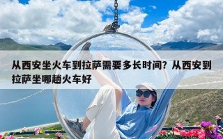 從西安坐火車到拉薩需要多長時間？從西安到拉薩坐哪趟火車好
