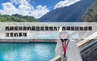 西藏報團游的最佳出發地方？西藏報團旅游要注意的事項