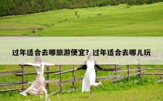 過年適合去哪旅游便宜？過年適合去哪兒玩