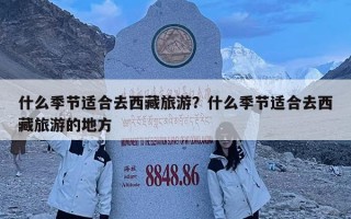什么季節適合去西藏旅游？什么季節適合去西藏旅游的地方