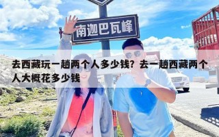 去西藏玩一趟兩個(gè)人多少錢(qián)？去一趟西藏兩個(gè)人大概花多少錢(qián)