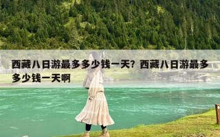 西藏八日游最多多少錢一天？西藏八日游最多多少錢一天啊