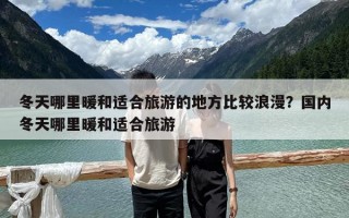 冬天哪里暖和適合旅游的地方比較浪漫？國內冬天哪里暖和適合旅游