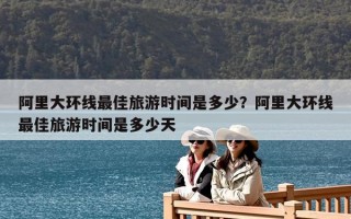 阿里大環線最佳旅游時間是多少？阿里大環線最佳旅游時間是多少天