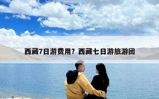 西藏7日游費用？西藏七日游旅游團