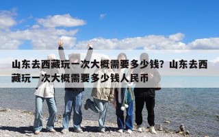 山東去西藏玩一次大概需要多少錢(qián)？山東去西藏玩一次大概需要多少錢(qián)人民幣