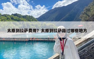 太原到拉薩費用？太原到拉薩路過哪些地方