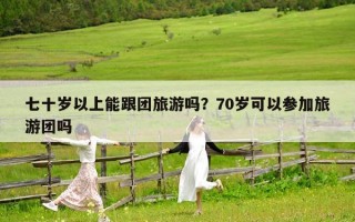 七十歲以上能跟團旅游嗎？70歲可以參加旅游團嗎
