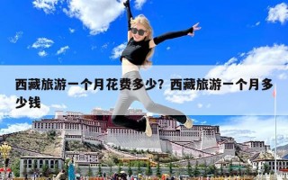西藏旅游一個月花費(fèi)多少？西藏旅游一個月多少錢
