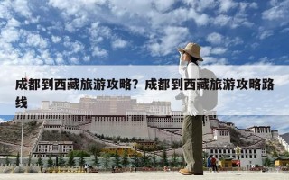 成都到西藏旅游攻略？成都到西藏旅游攻略路線