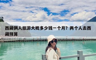 西藏倆人旅游大概多少錢一個月？兩個人去西藏預算