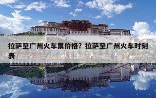 拉薩至廣州火車票價格？拉薩至廣州火車時刻表