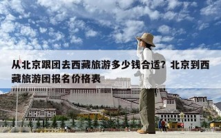 從北京跟團去西藏旅游多少錢合適？北京到西藏旅游團報名價格表