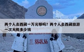 兩個人去西藏一萬元夠嗎？兩個人去西藏旅游一次大概多少錢