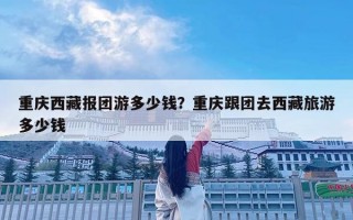 重慶西藏報(bào)團(tuán)游多少錢？重慶跟團(tuán)去西藏旅游多少錢