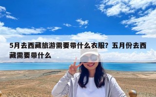 5月去西藏旅游需要帶什么衣服？五月份去西藏需要帶什么