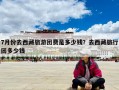 7月份去西藏旅游團(tuán)費(fèi)是多少錢？去西藏旅行團(tuán)多少錢