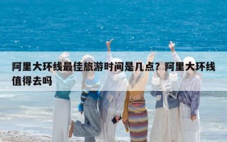 阿里大環線最佳旅游時間是幾點？阿里大環線值得去嗎
