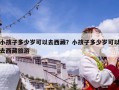 小孩子多少歲可以去西藏？小孩子多少歲可以去西藏旅游