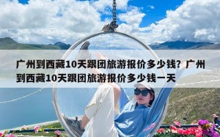 廣州到西藏10天跟團旅游報價多少錢？廣州到西藏10天跟團旅游報價多少錢一天