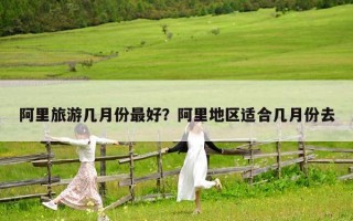 阿里旅游幾月份最好？阿里地區適合幾月份去