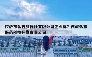 拉薩市弘吉旅行社有限公司怎么樣？西藏弘祥醫(yī)藥科技開發(fā)有限公司