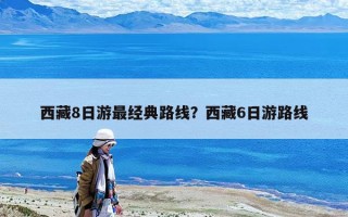 西藏8日游最經典路線？西藏6日游路線