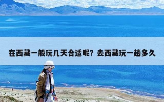 在西藏一般玩幾天合適呢？去西藏玩一趟多久